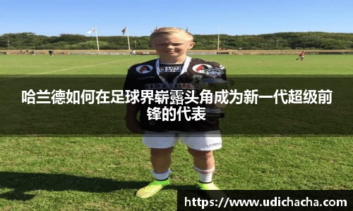 哈兰德如何在足球界崭露头角成为新一代超级前锋的代表