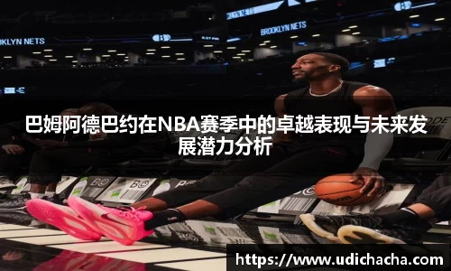 巴姆阿德巴约在NBA赛季中的卓越表现与未来发展潜力分析
